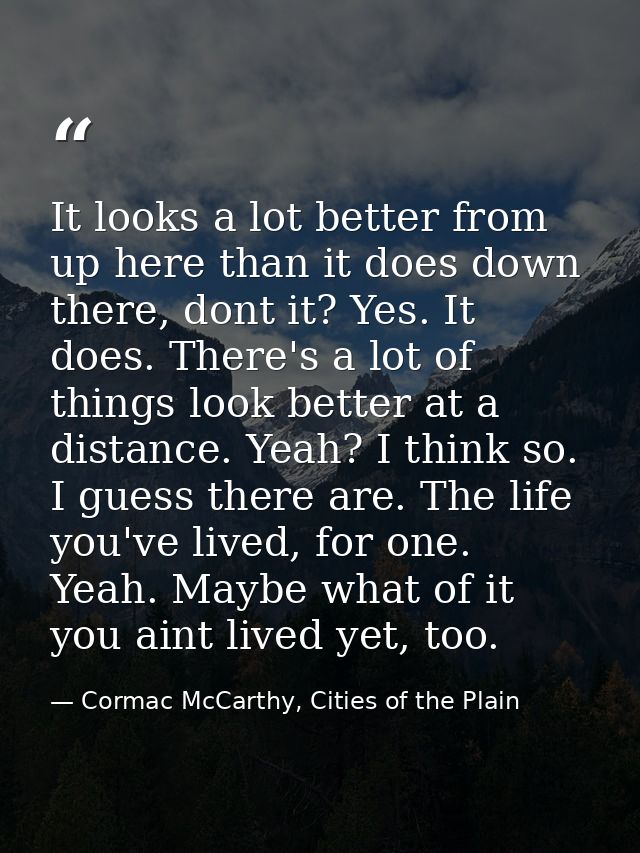 It looks a lot better from up here than it does down there, dont it? Yes. It does. There's a lot of things look better a — Cormac McCarthy, Cities of the Plain