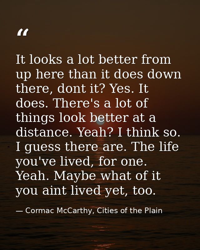 It looks a lot better from up here than it does down there, dont it? Yes. It does. There's a lot of things look better a — Cormac McCarthy, Cities of the Plain