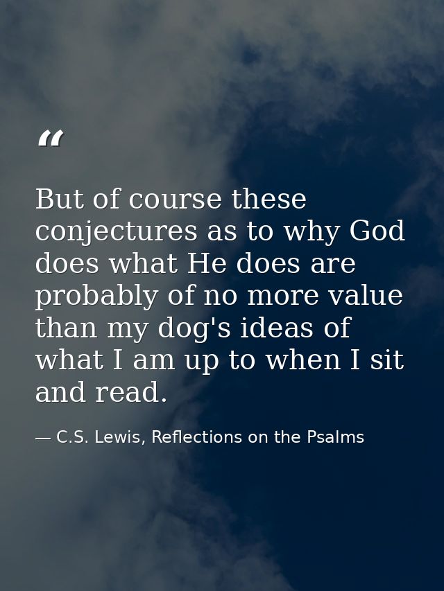 But of course these conjectures as to why God does what He does are probably of no more value than my dog's ideas of wha — C.S. Lewis, Reflections on the Psalms