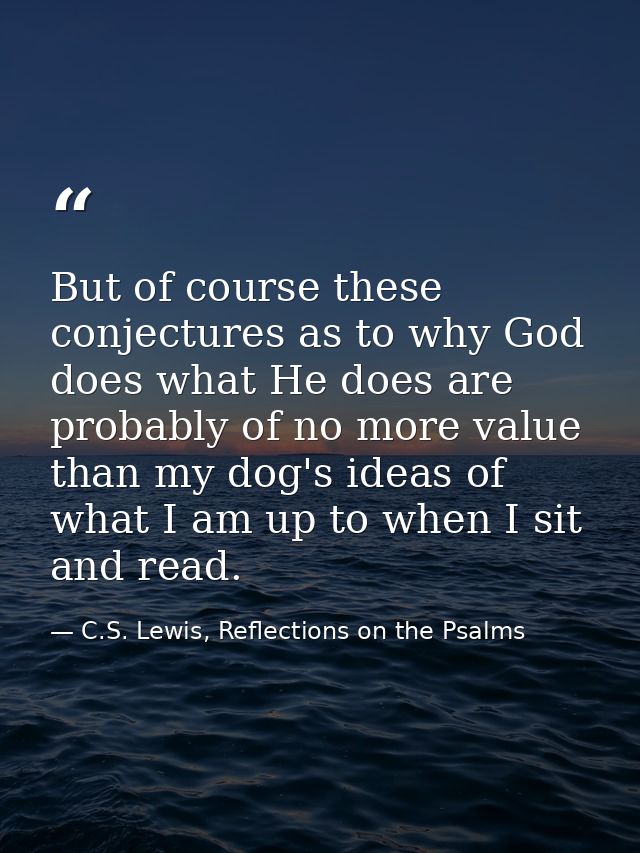 But of course these conjectures as to why God does what He does are probably of no more value than my dog's ideas of wha — C.S. Lewis, Reflections on the Psalms
