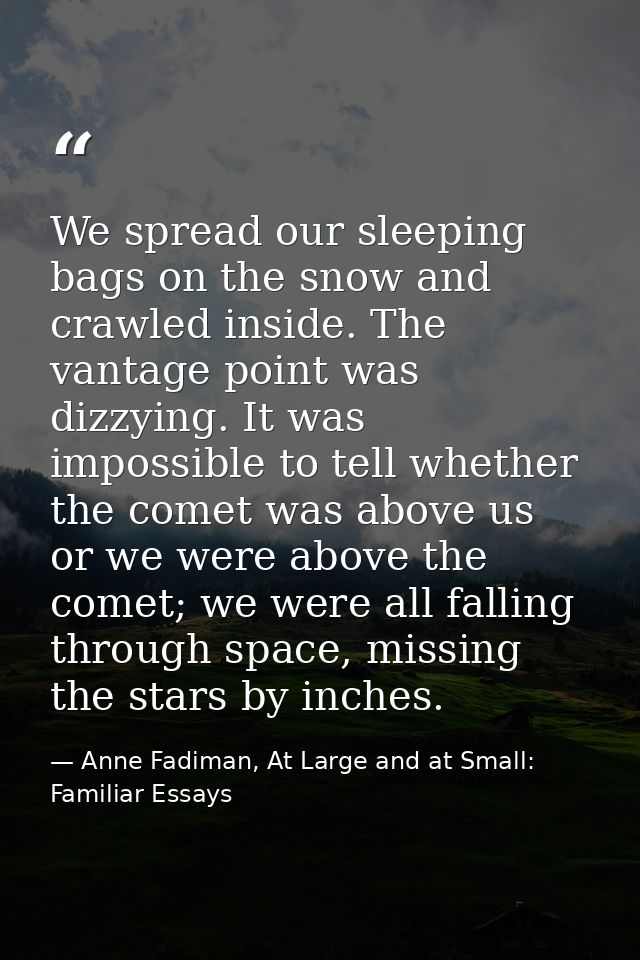 We spread our sleeping bags on the snow and crawled inside. The vantage point was dizzying. It was impossible to tell wh — Anne Fadiman, At Large and at Small: Familiar Essays