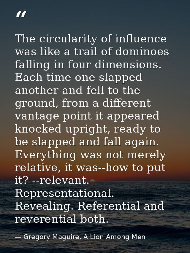 The circularity of influence was like a trail of dominoes falling in four dimensions. Each time one slapped another and  — Gregory Maguire, A Lion Among Men