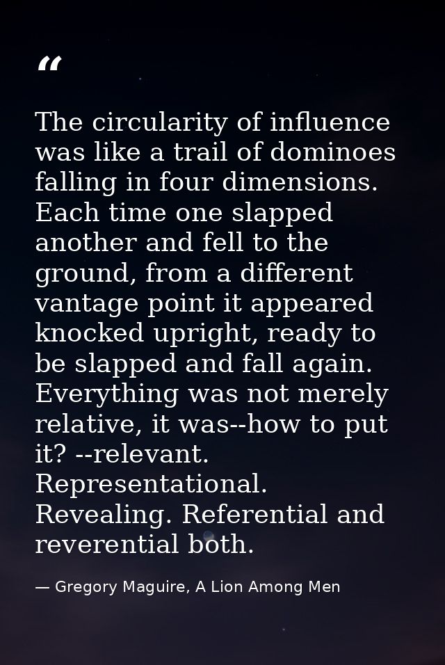 The circularity of influence was like a trail of dominoes falling in four dimensions. Each time one slapped another and  — Gregory Maguire, A Lion Among Men