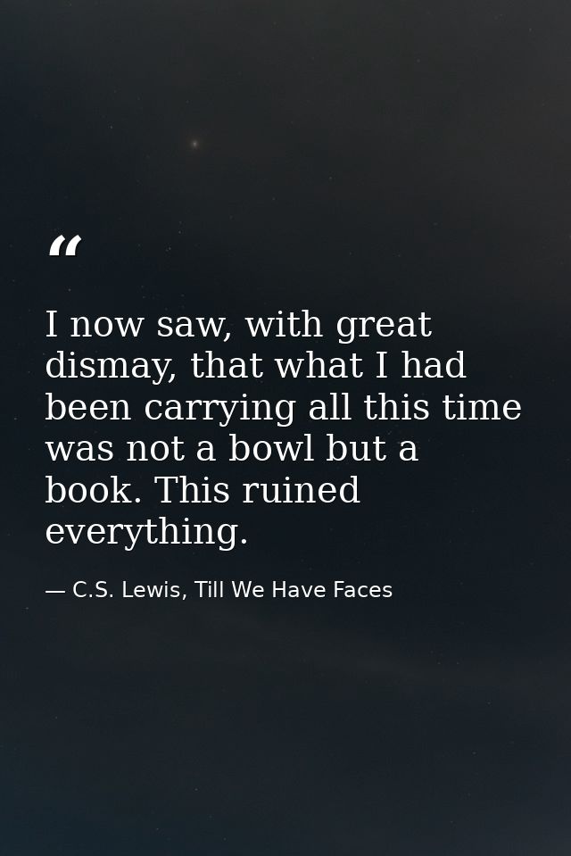 I now saw, with great dismay, that what I had been carrying all this time was not a bowl but a book. This ruined everyth — C.S. Lewis, Till We Have Faces