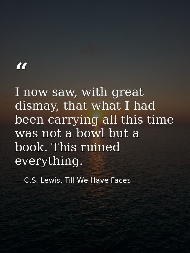 I now saw, with great dismay, that what I had been carrying all this time was not a bowl but a book. This ruined everyth — C.S. Lewis, Till We Have Faces