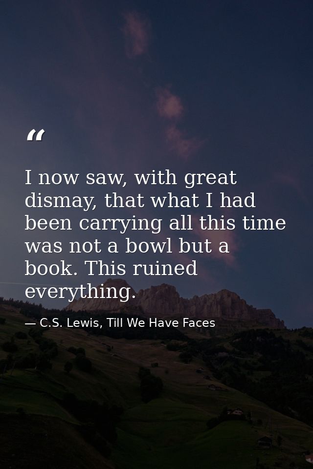 I now saw, with great dismay, that what I had been carrying all this time was not a bowl but a book. This ruined everyth — C.S. Lewis, Till We Have Faces