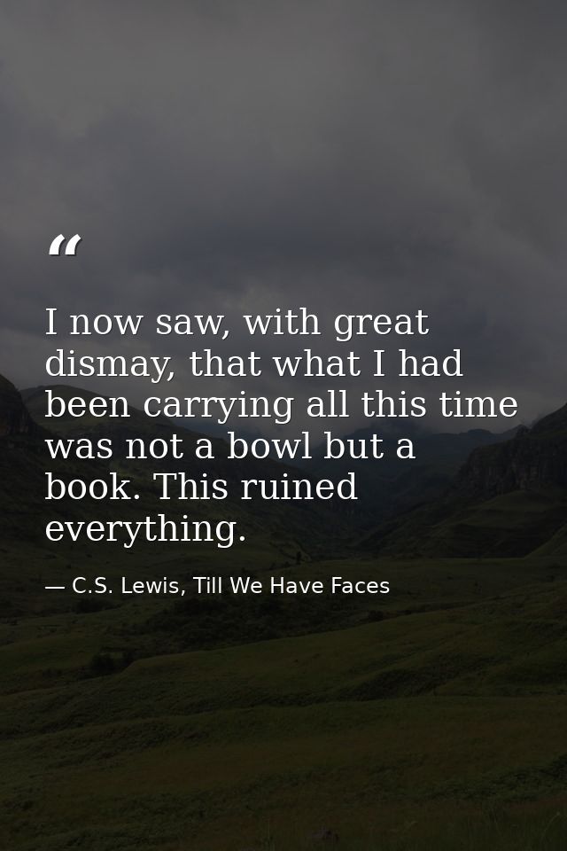 I now saw, with great dismay, that what I had been carrying all this time was not a bowl but a book. This ruined everyth — C.S. Lewis, Till We Have Faces