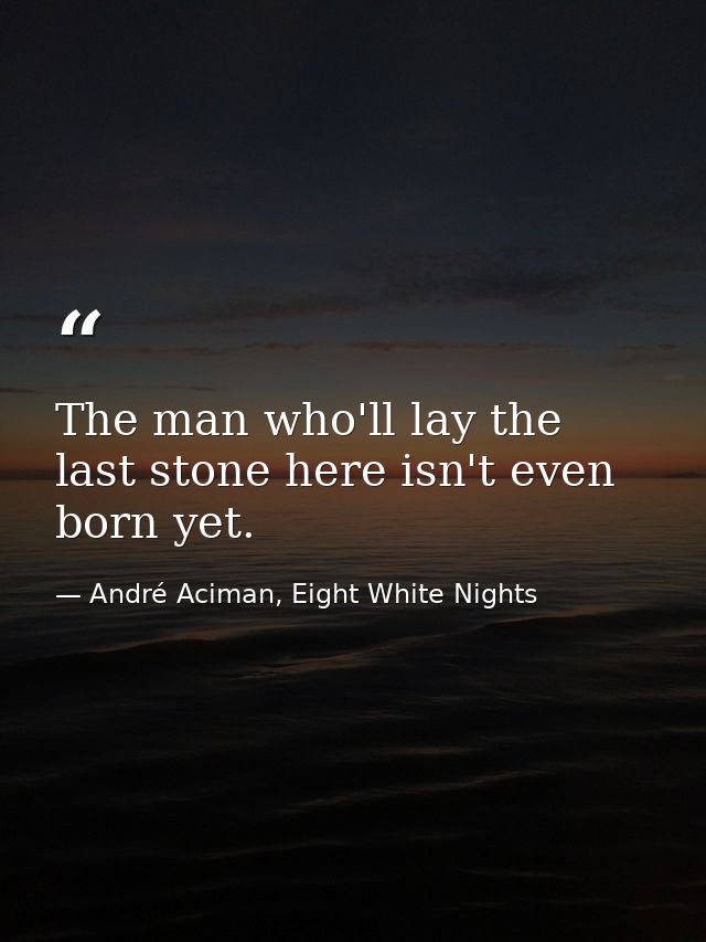 The man who'll lay the last stone here isn't even born yet. — André Aciman, Eight White Nights
