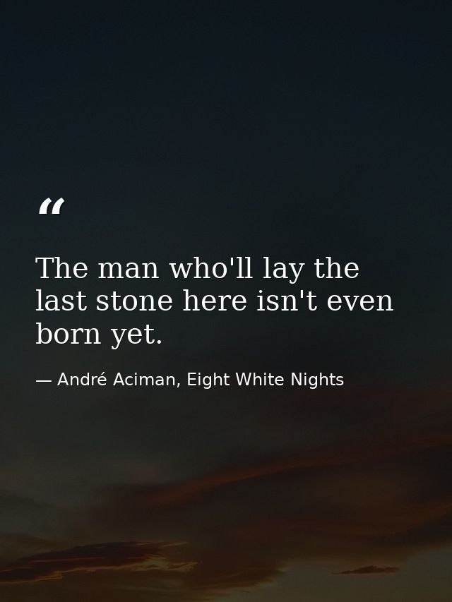 The man who'll lay the last stone here isn't even born yet. — André Aciman, Eight White Nights