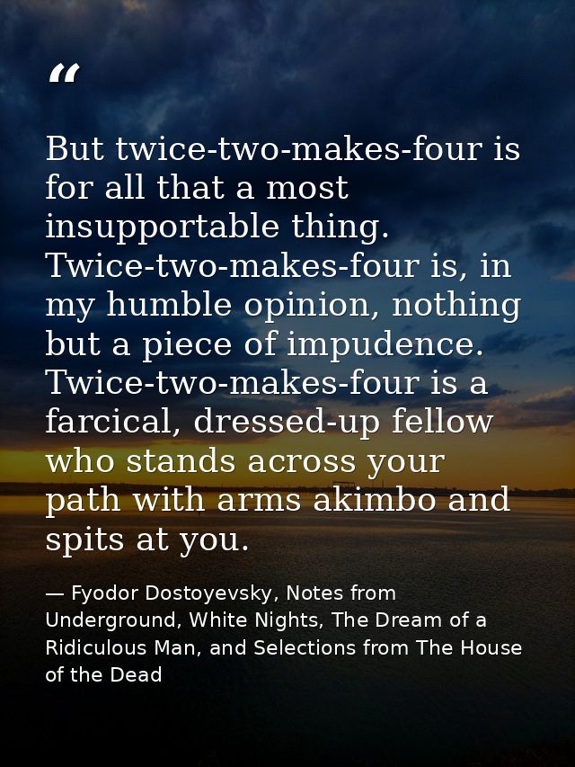 But twice-two-makes-four is for all that a most insupportable thing. Twice-two-makes-four is, in my humble opinion, noth — Fyodor Dostoyevsky, Notes from Underground, White Nights, The Dream of a Ridiculous Man, and Selections from The House of the Dead