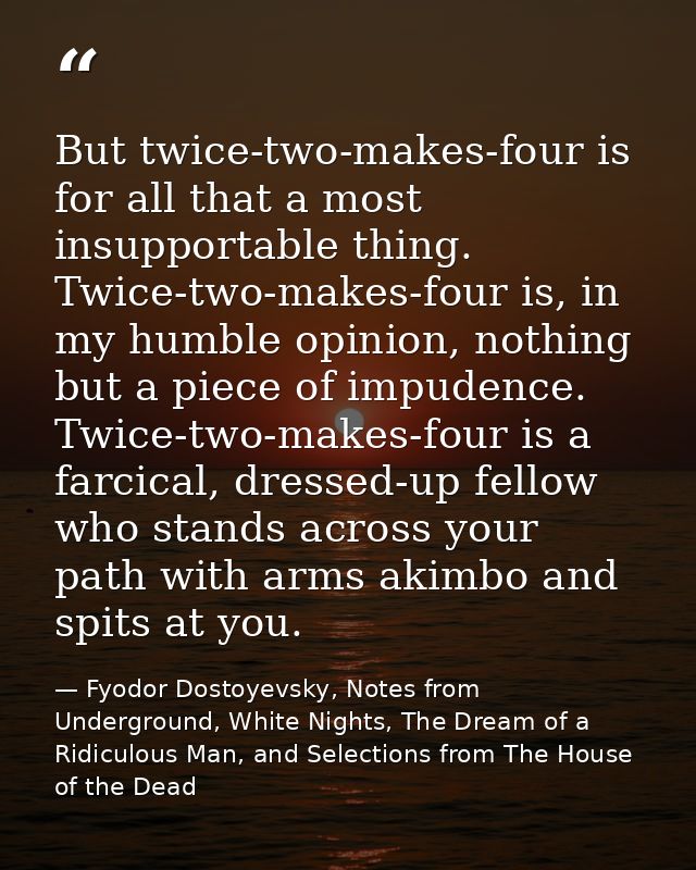 But twice-two-makes-four is for all that a most insupportable thing. Twice-two-makes-four is, in my humble opinion, noth — Fyodor Dostoyevsky, Notes from Underground, White Nights, The Dream of a Ridiculous Man, and Selections from The House of the Dead
