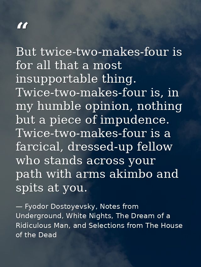 But twice-two-makes-four is for all that a most insupportable thing. Twice-two-makes-four is, in my humble opinion, noth — Fyodor Dostoyevsky, Notes from Underground, White Nights, The Dream of a Ridiculous Man, and Selections from The House of the Dead