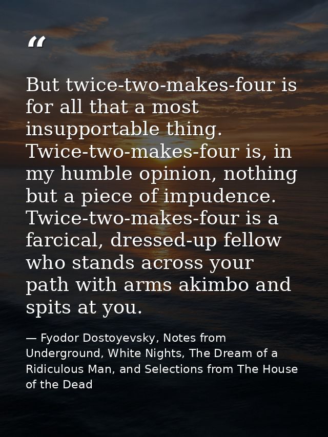 But twice-two-makes-four is for all that a most insupportable thing. Twice-two-makes-four is, in my humble opinion, noth — Fyodor Dostoyevsky, Notes from Underground, White Nights, The Dream of a Ridiculous Man, and Selections from The House of the Dead