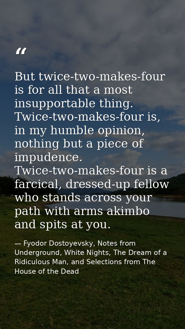 But twice-two-makes-four is for all that a most insupportable thing. Twice-two-makes-four is, in my humble opinion, noth — Fyodor Dostoyevsky, Notes from Underground, White Nights, The Dream of a Ridiculous Man, and Selections from The House of the Dead