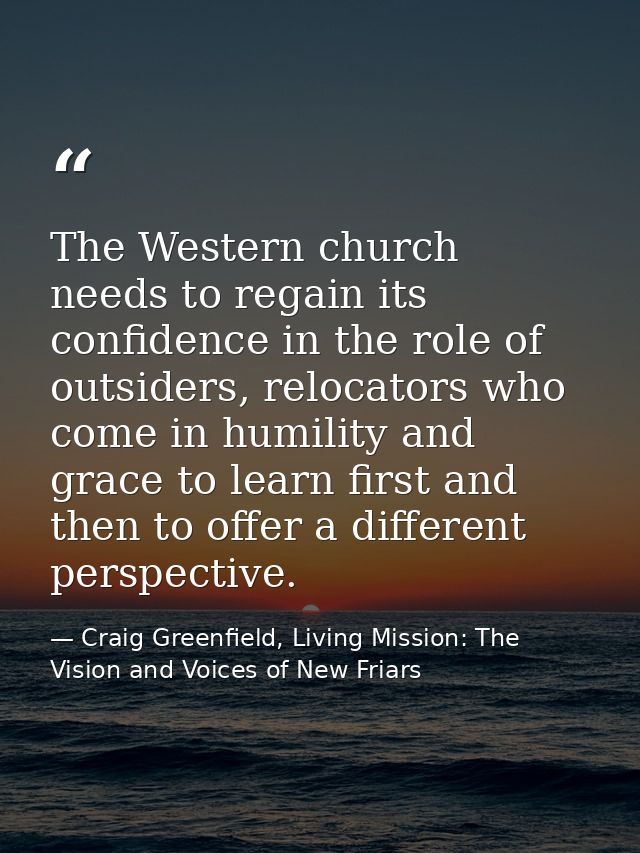 The Western church needs to regain its confidence in the role of outsiders, relocators who come in humility and grace to — Craig Greenfield, Living Mission: The Vision and Voices of New Friars