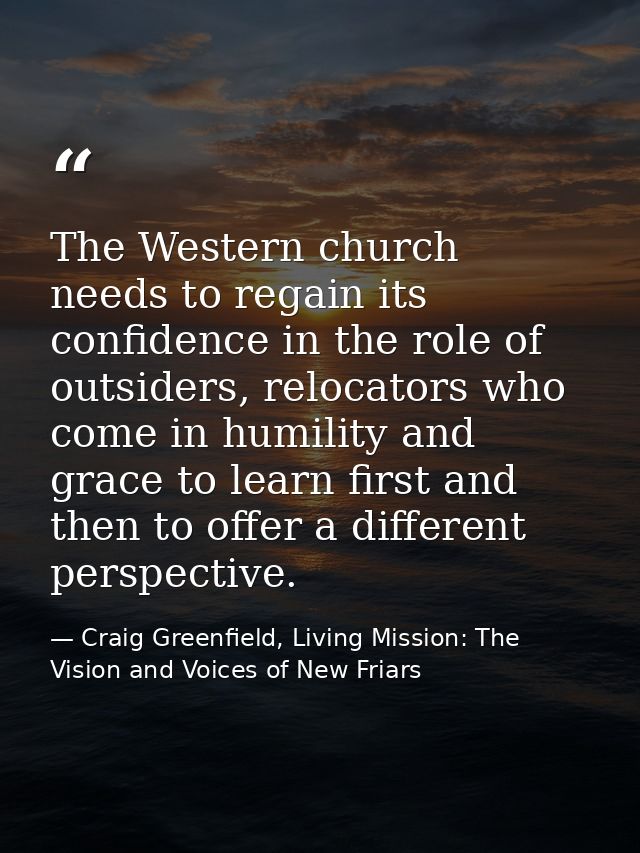 The Western church needs to regain its confidence in the role of outsiders, relocators who come in humility and grace to — Craig Greenfield, Living Mission: The Vision and Voices of New Friars