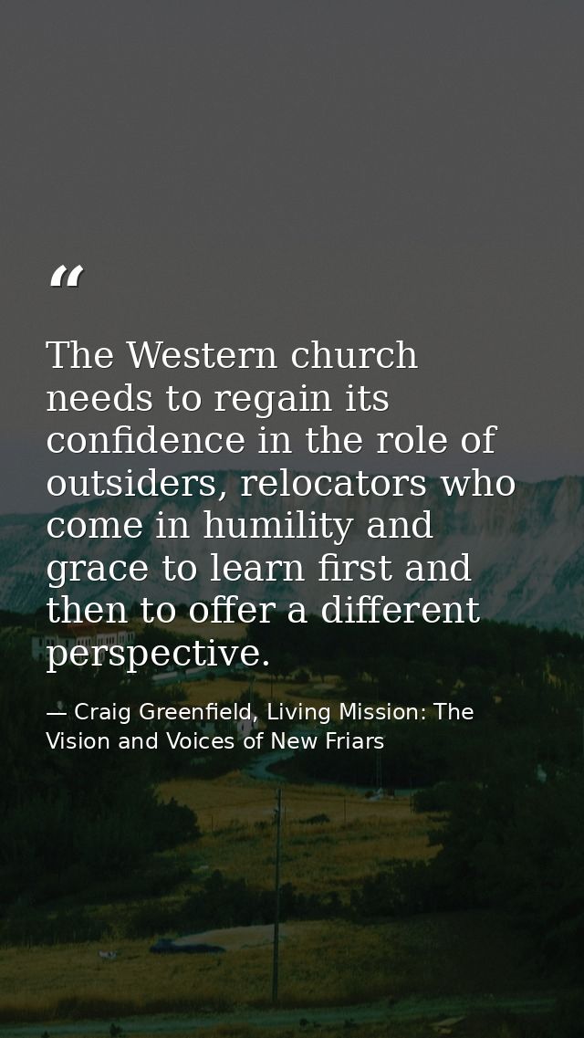 The Western church needs to regain its confidence in the role of outsiders, relocators who come in humility and grace to — Craig Greenfield, Living Mission: The Vision and Voices of New Friars