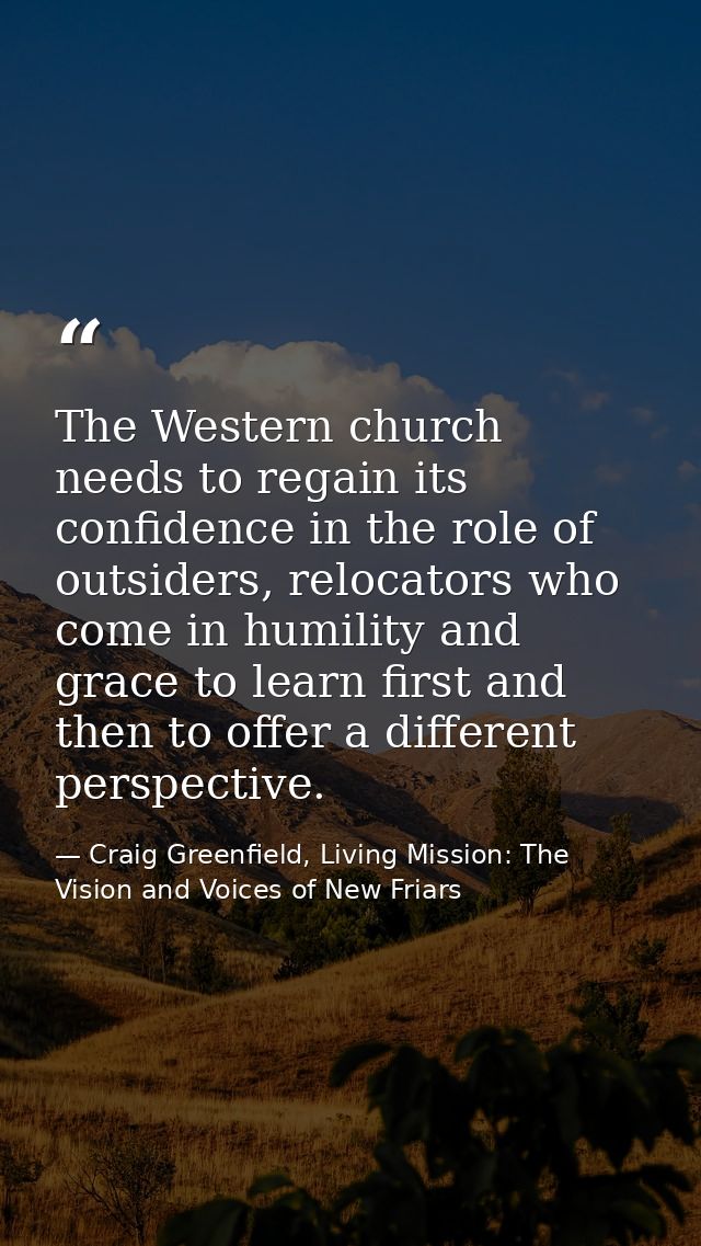 The Western church needs to regain its confidence in the role of outsiders, relocators who come in humility and grace to — Craig Greenfield, Living Mission: The Vision and Voices of New Friars