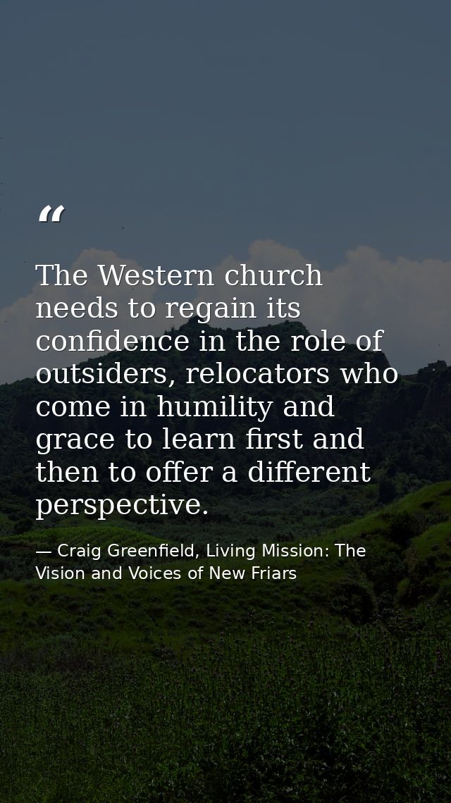 The Western church needs to regain its confidence in the role of outsiders, relocators who come in humility and grace to — Craig Greenfield, Living Mission: The Vision and Voices of New Friars