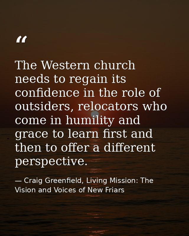 The Western church needs to regain its confidence in the role of outsiders, relocators who come in humility and grace to — Craig Greenfield, Living Mission: The Vision and Voices of New Friars