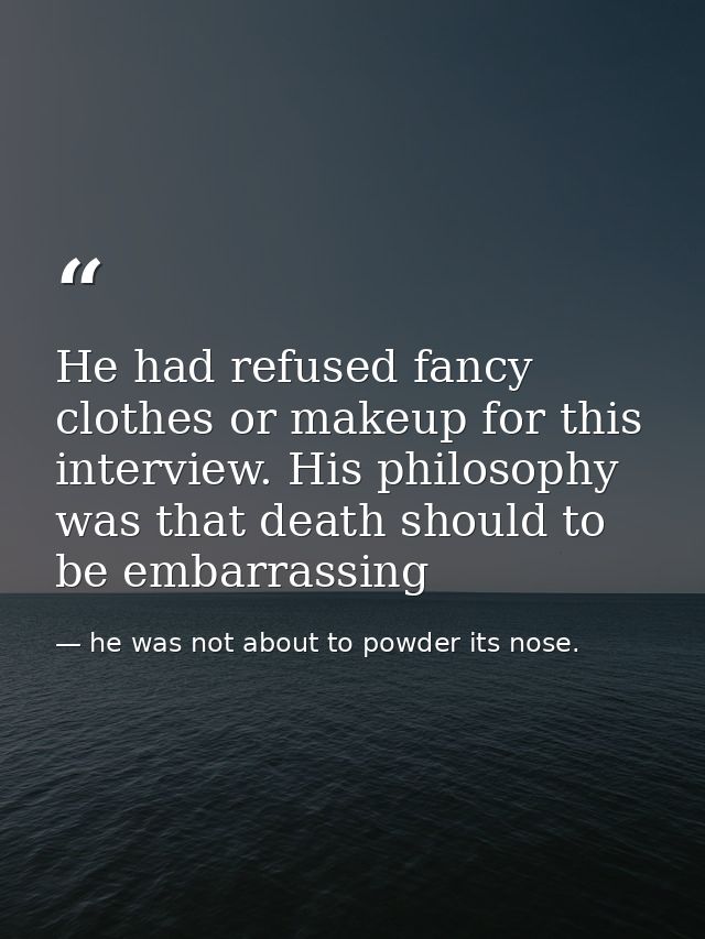 He had refused fancy clothes or makeup for this interview. His philosophy was that death should to be embarrassing — he was not about to powder its nose.