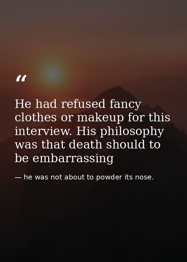 He had refused fancy clothes or makeup for this interview. His philosophy was that death should to be embarrassing — he was not about to powder its nose.