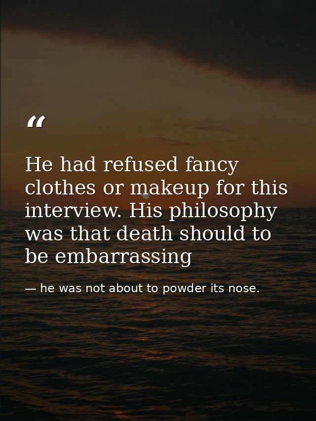 He had refused fancy clothes or makeup for this interview. His philosophy was that death should to be embarrassing — he was not about to powder its nose.