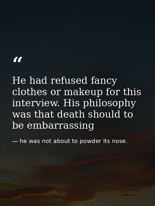 He had refused fancy clothes or makeup for this interview. His philosophy was that death should to be embarrassing — he was not about to powder its nose.