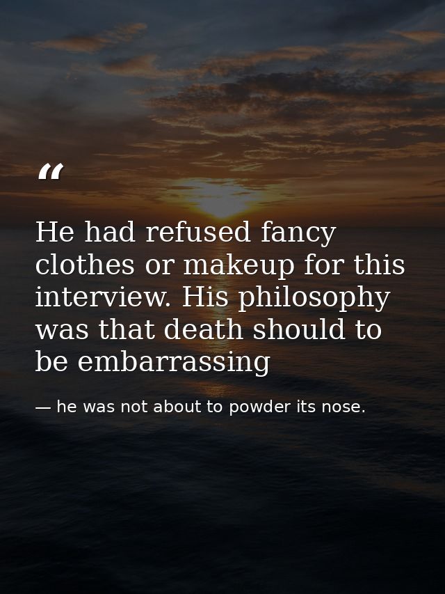 He had refused fancy clothes or makeup for this interview. His philosophy was that death should to be embarrassing — he was not about to powder its nose.