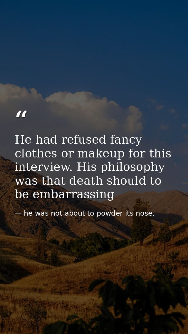He had refused fancy clothes or makeup for this interview. His philosophy was that death should to be embarrassing — he was not about to powder its nose.