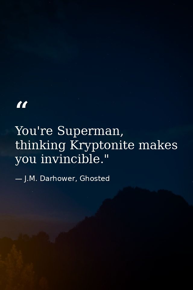 You're Superman, thinking Kryptonite makes you invincible."  — J.M. Darhower, Ghosted