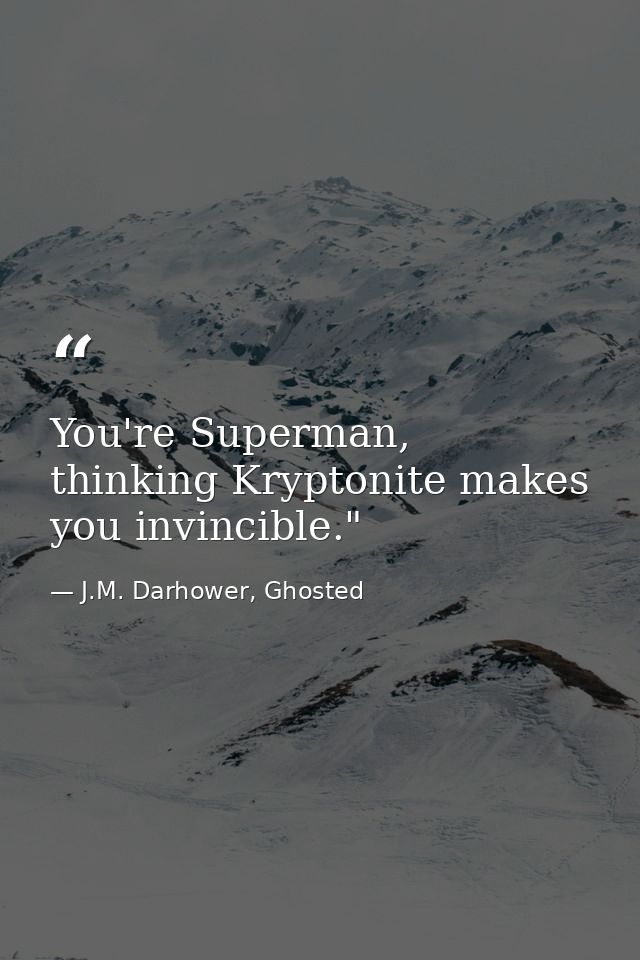 You're Superman, thinking Kryptonite makes you invincible."  — J.M. Darhower, Ghosted