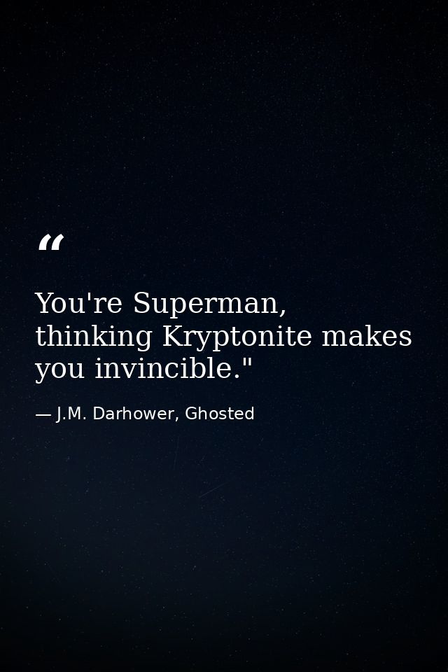 You're Superman, thinking Kryptonite makes you invincible."  — J.M. Darhower, Ghosted
