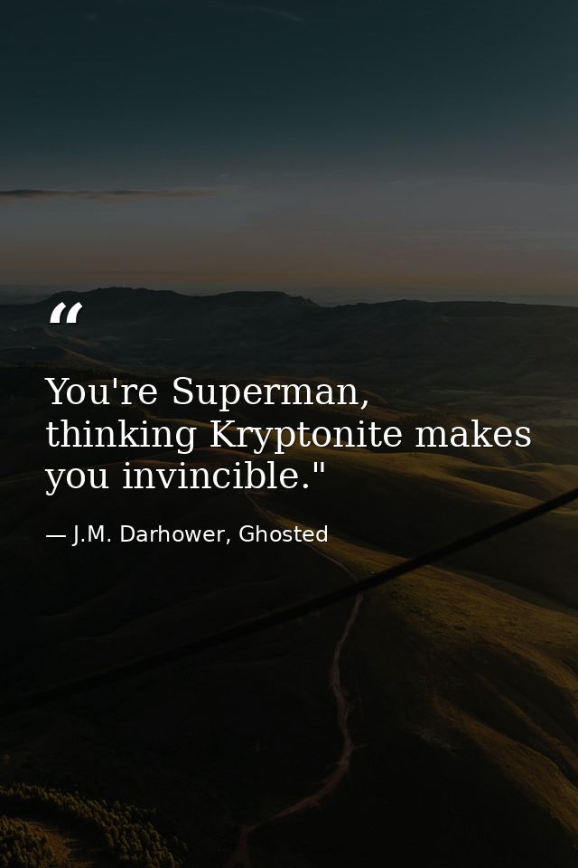 You're Superman, thinking Kryptonite makes you invincible."  — J.M. Darhower, Ghosted