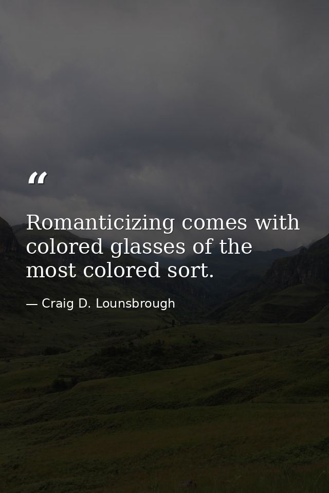Romanticizing comes with colored glasses of the most colored sort. — Craig D. Lounsbrough