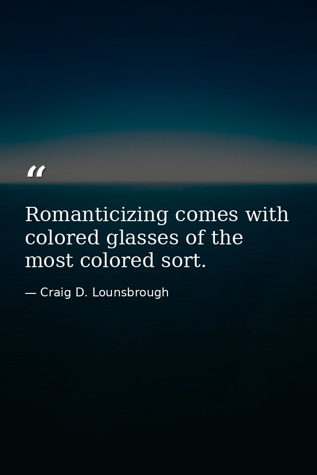 Romanticizing comes with colored glasses of the most colored sort. — Craig D. Lounsbrough