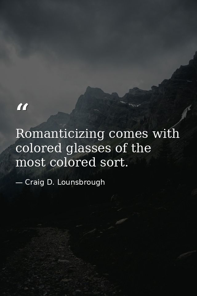 Romanticizing comes with colored glasses of the most colored sort. — Craig D. Lounsbrough