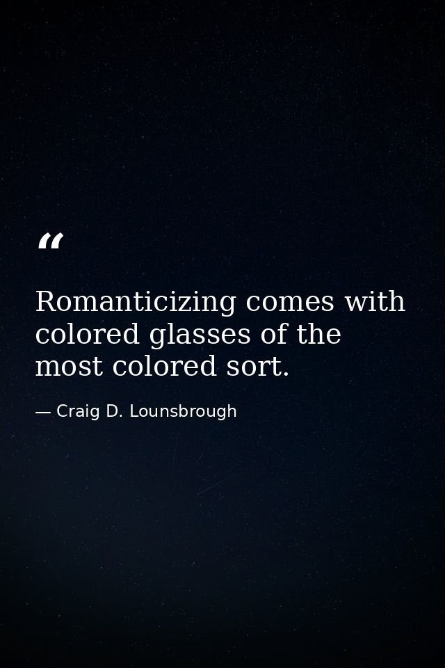 Romanticizing comes with colored glasses of the most colored sort. — Craig D. Lounsbrough
