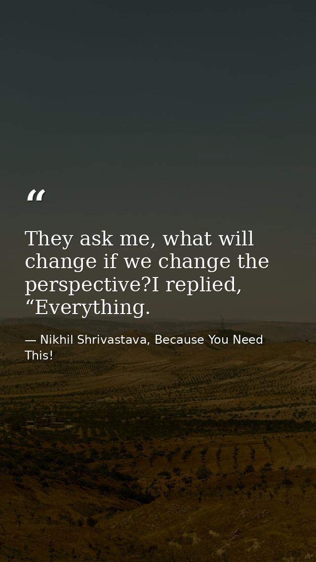 They ask me, what will change if we change the perspective?I replied, “Everything. — Nikhil Shrivastava, Because You Need This!