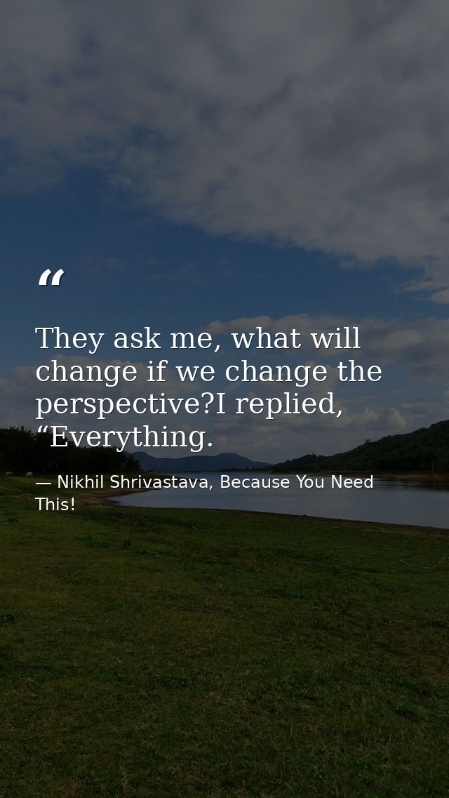They ask me, what will change if we change the perspective?I replied, “Everything. — Nikhil Shrivastava, Because You Need This!