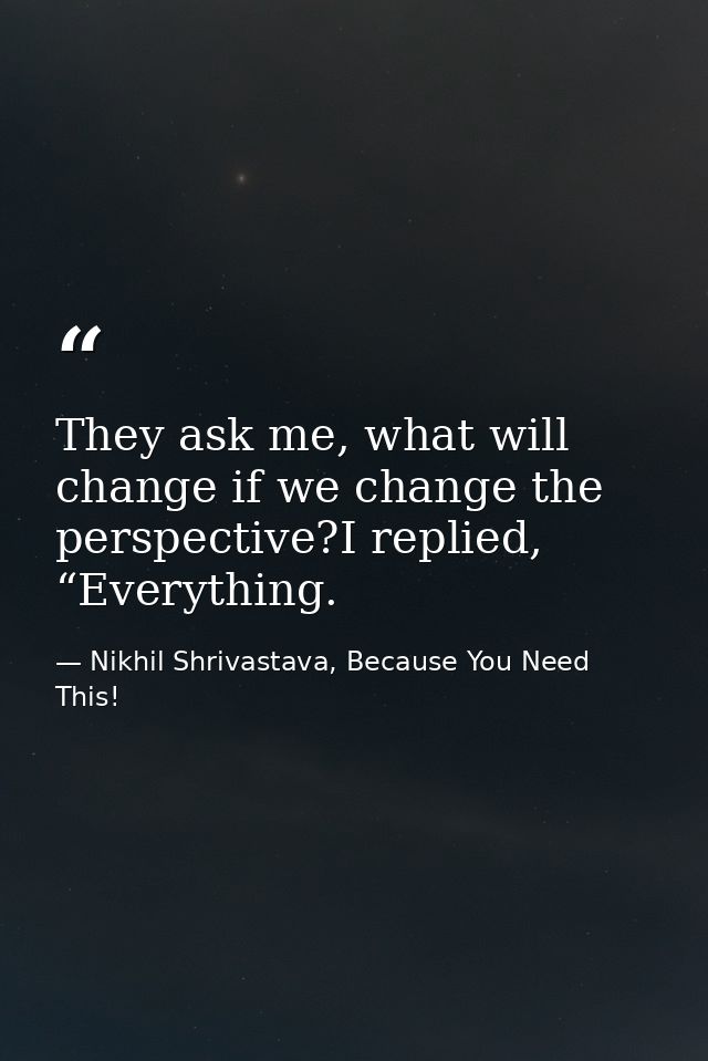 They ask me, what will change if we change the perspective?I replied, “Everything. — Nikhil Shrivastava, Because You Need This!