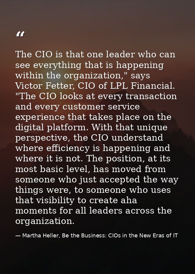 The CIO is that one leader who can see everything that is happening within the organization," says Victor Fetter, CIO of — Martha Heller, Be the Business: CIOs in the New Eras of IT