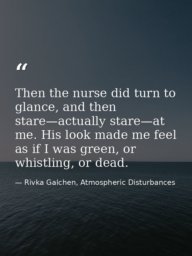 Then the nurse did turn to glance, and then stare—actually stare—at me. His look made me feel as if I was green, or whis — Rivka Galchen, Atmospheric Disturbances
