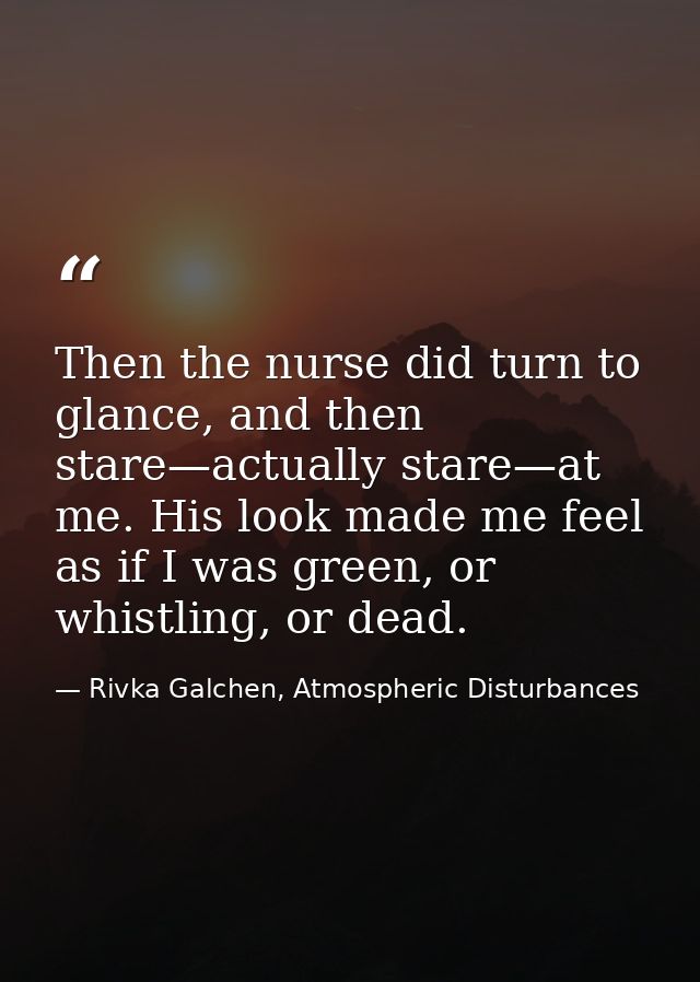 Then the nurse did turn to glance, and then stare—actually stare—at me. His look made me feel as if I was green, or whis — Rivka Galchen, Atmospheric Disturbances