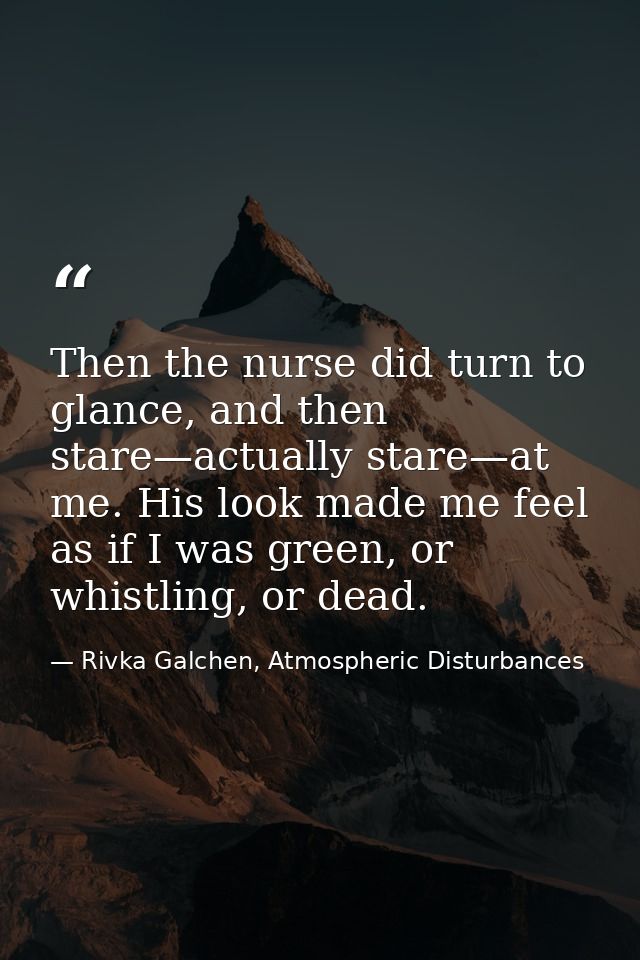 Then the nurse did turn to glance, and then stare—actually stare—at me. His look made me feel as if I was green, or whis — Rivka Galchen, Atmospheric Disturbances