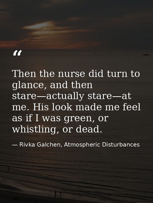 Then the nurse did turn to glance, and then stare—actually stare—at me. His look made me feel as if I was green, or whis — Rivka Galchen, Atmospheric Disturbances