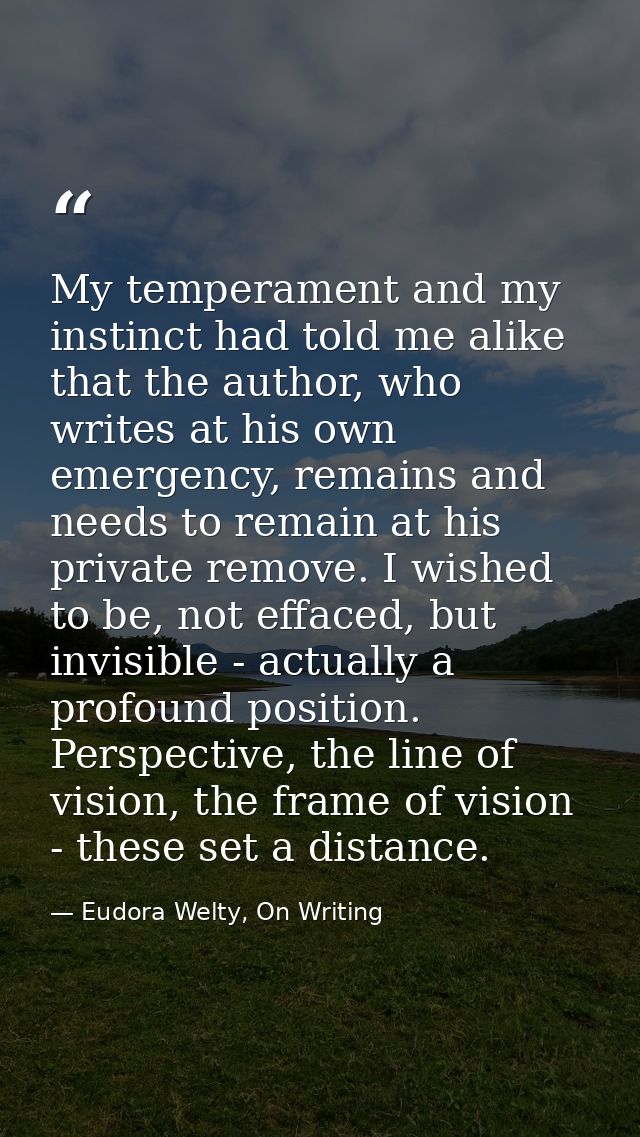 My temperament and my instinct had told me alike that the author, who writes at his own emergency, remains and needs to  — Eudora Welty, On Writing