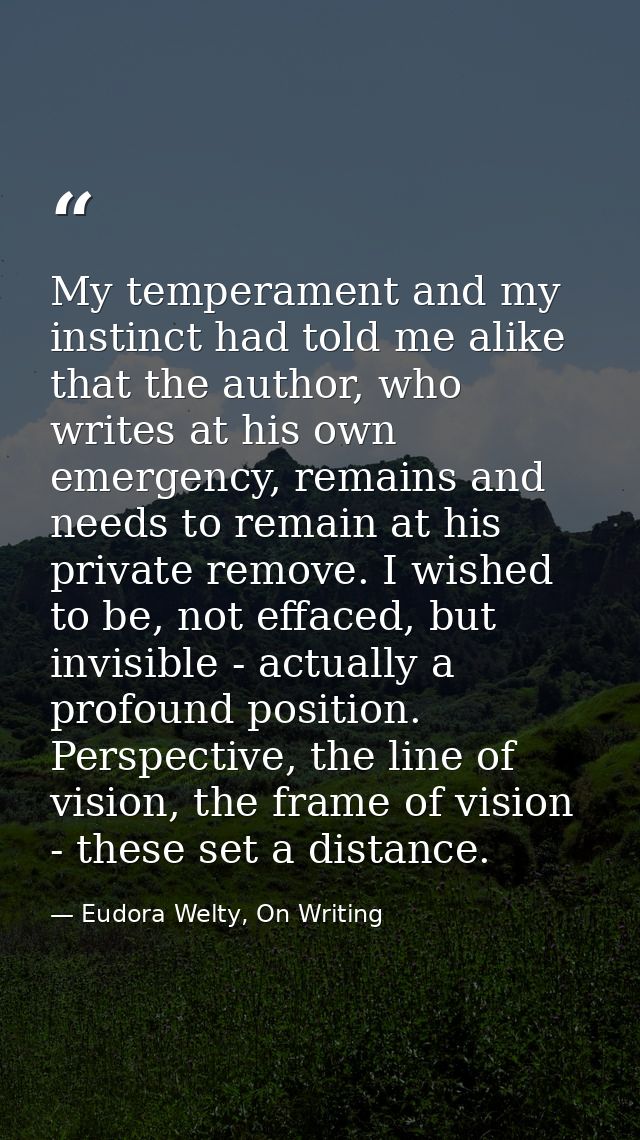 My temperament and my instinct had told me alike that the author, who writes at his own emergency, remains and needs to  — Eudora Welty, On Writing
