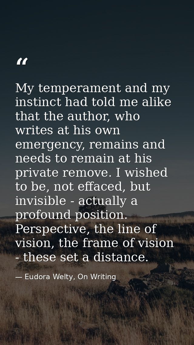 My temperament and my instinct had told me alike that the author, who writes at his own emergency, remains and needs to  — Eudora Welty, On Writing