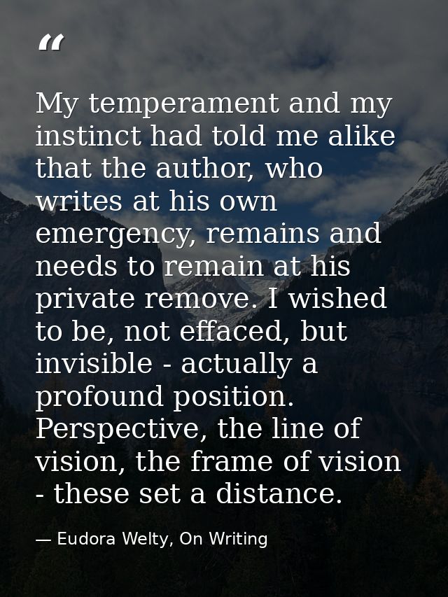 My temperament and my instinct had told me alike that the author, who writes at his own emergency, remains and needs to  — Eudora Welty, On Writing